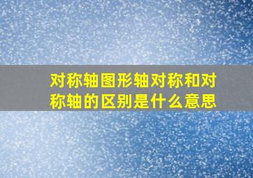 对称轴图形轴对称和对称轴的区别是什么意思