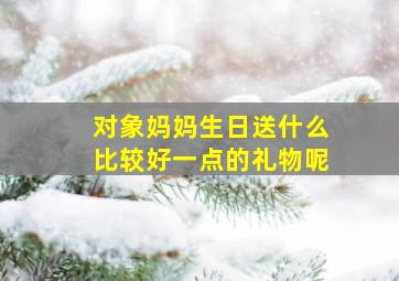 对象妈妈生日送什么比较好一点的礼物呢