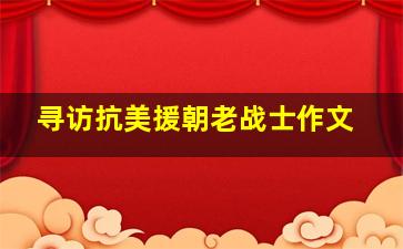 寻访抗美援朝老战士作文