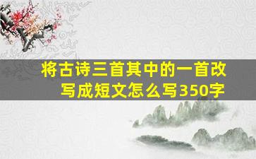 将古诗三首其中的一首改写成短文怎么写350字