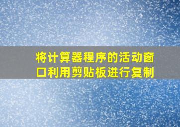 将计算器程序的活动窗口利用剪贴板进行复制