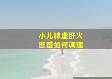 小儿脾虚肝火旺盛如何调理