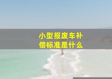 小型报废车补偿标准是什么