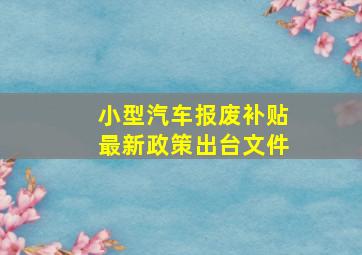 小型汽车报废补贴最新政策出台文件