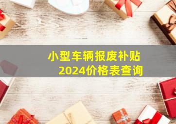 小型车辆报废补贴2024价格表查询