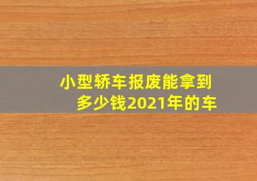 小型轿车报废能拿到多少钱2021年的车