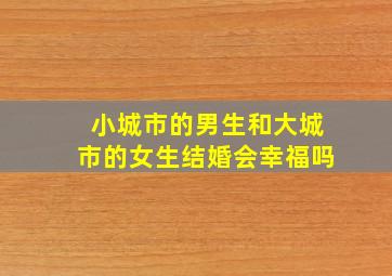 小城市的男生和大城市的女生结婚会幸福吗