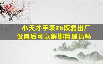 小天才手表z6恢复出厂设置后可以解绑管理员吗