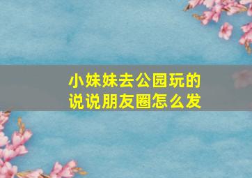 小妹妹去公园玩的说说朋友圈怎么发