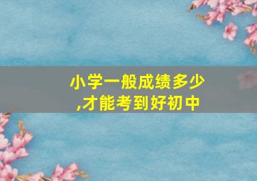 小学一般成绩多少,才能考到好初中