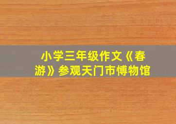 小学三年级作文《春游》参观天门市愽物馆