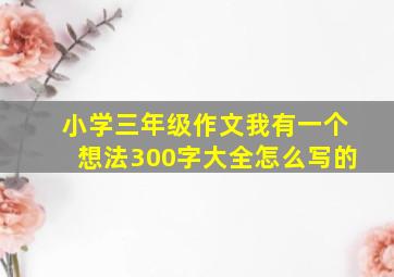 小学三年级作文我有一个想法300字大全怎么写的