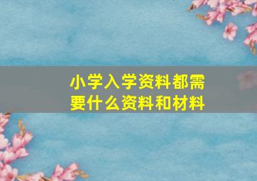 小学入学资料都需要什么资料和材料