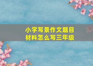 小学写景作文题目材料怎么写三年级