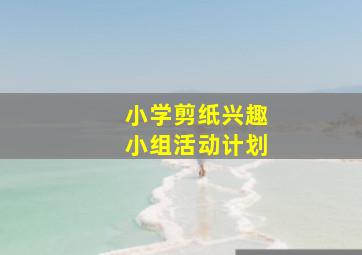 小学剪纸兴趣小组活动计划