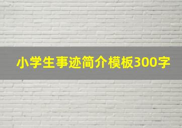 小学生事迹简介模板300字