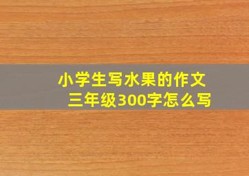 小学生写水果的作文三年级300字怎么写