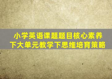 小学英语课题题目核心素养下大单元教学下思维培育策略