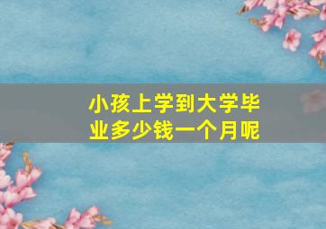 小孩上学到大学毕业多少钱一个月呢