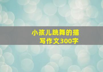 小孩儿跳舞的描写作文300字