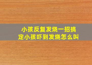 小孩反复发烧一招搞定小孩吓到发烧怎么叫