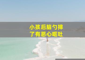 小孩后脑勺摔了有恶心呕吐