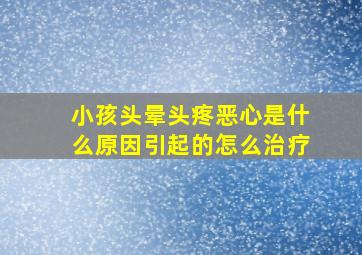 小孩头晕头疼恶心是什么原因引起的怎么治疗