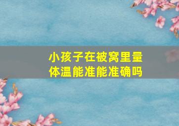 小孩子在被窝里量体温能准能准确吗