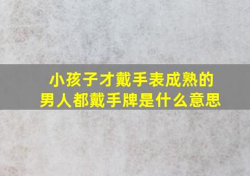 小孩子才戴手表成熟的男人都戴手牌是什么意思