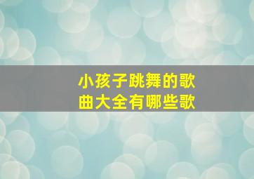 小孩子跳舞的歌曲大全有哪些歌