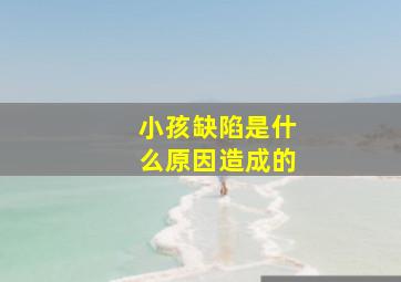 小孩缺陷是什么原因造成的