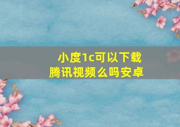 小度1c可以下载腾讯视频么吗安卓