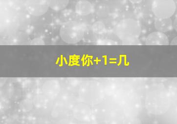 小度你+1=几