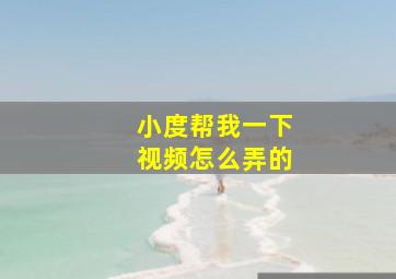 小度帮我一下视频怎么弄的