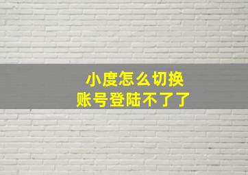 小度怎么切换账号登陆不了了