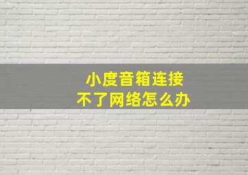 小度音箱连接不了网络怎么办