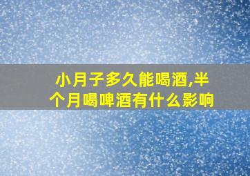 小月子多久能喝酒,半个月喝啤酒有什么影响