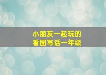 小朋友一起玩的看图写话一年级