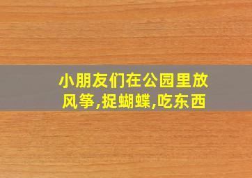 小朋友们在公园里放风筝,捉蝴蝶,吃东西