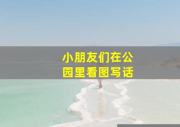 小朋友们在公园里看图写话