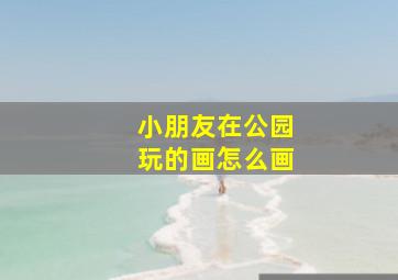 小朋友在公园玩的画怎么画