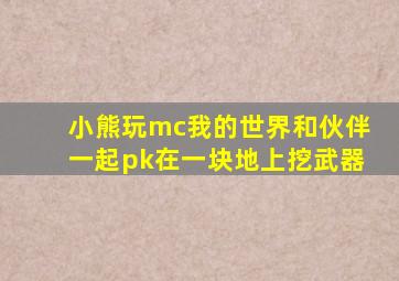 小熊玩mc我的世界和伙伴一起pk在一块地上挖武器