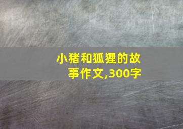 小猪和狐狸的故事作文,300字