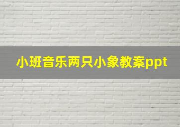 小班音乐两只小象教案ppt