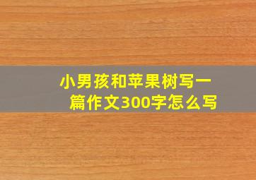 小男孩和苹果树写一篇作文300字怎么写