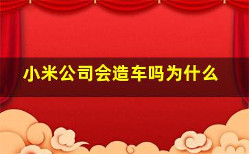 小米公司会造车吗为什么