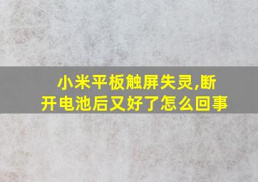 小米平板触屏失灵,断开电池后又好了怎么回事