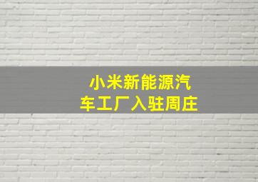 小米新能源汽车工厂入驻周庄