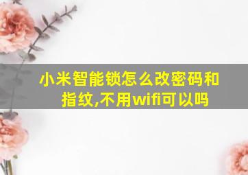 小米智能锁怎么改密码和指纹,不用wifi可以吗