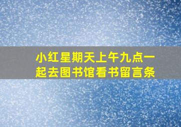 小红星期天上午九点一起去图书馆看书留言条